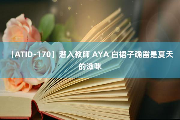 【ATID-170】潜入教師 AYA 白裙子确凿是夏天的滋味