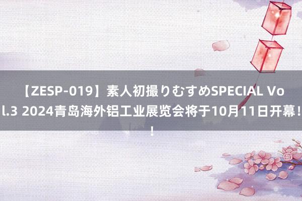 【ZESP-019】素人初撮りむすめSPECIAL Vol.3 2024青岛海外铝工业展览会将于10月11日开幕！