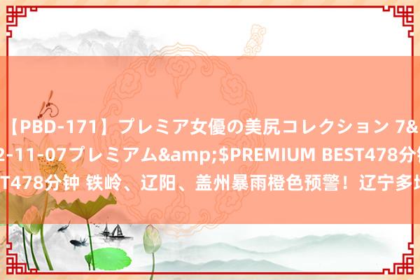 【PBD-171】プレミア女優の美尻コレクション 7</a>2012-11-07プレミアム&$PREMIUM BEST478分钟 铁岭、辽阳、盖州暴雨橙色预警！辽宁多地发布最新天气预警