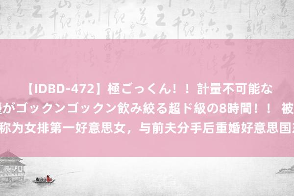 【IDBD-472】極ごっくん！！計量不可能な爆量ザーメンをS級女優がゴックンゴックン飲み絞る超ド級の8時間！！ 被称为女排第一好意思女，与前夫分手后重婚好意思国东谈主，今56岁生活滋养