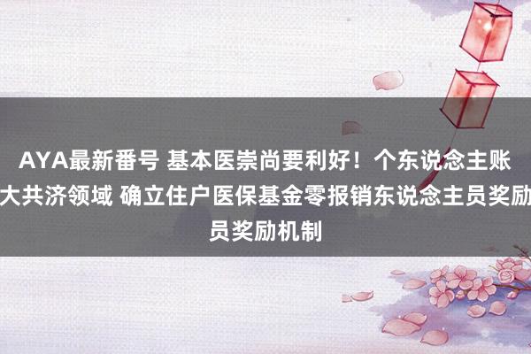 AYA最新番号 基本医崇尚要利好！个东说念主账户扩大共济领域 确立住户医保基金零报销东说念主员奖励机制