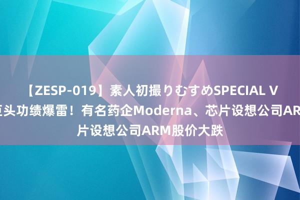 【ZESP-019】素人初撮りむすめSPECIAL Vol.3 海外巨头功绩爆雷！有名药企Moderna、芯片设想公司ARM股价大跌