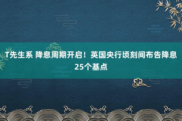 T先生系 降息周期开启！英国央行顷刻间布告降息25个基点