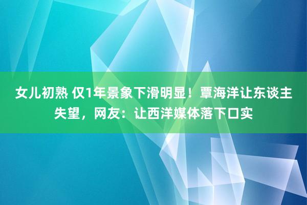 女儿初熟 仅1年景象下滑明显！覃海洋让东谈主失望，网友：让西洋媒体落下口实