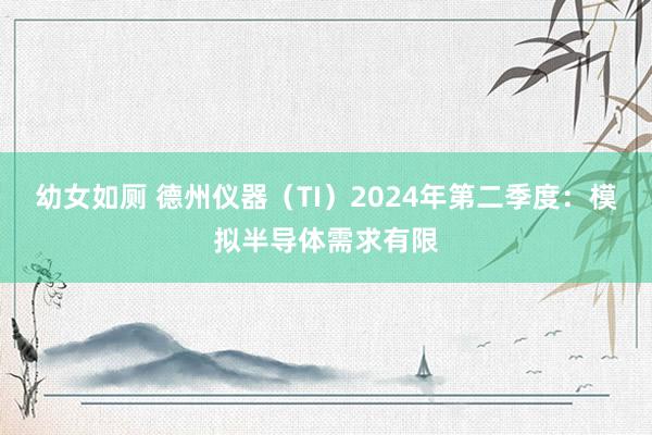 幼女如厕 德州仪器（TI）2024年第二季度：模拟半导体需求有限