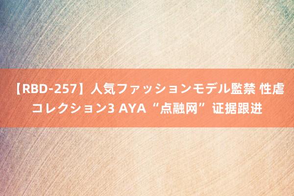 【RBD-257】人気ファッションモデル監禁 性虐コレクション3 AYA “点融网” 证据跟进