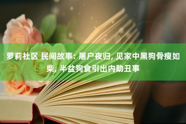 萝莉社区 民间故事: 屠户夜归， 见家中黑狗骨瘦如柴， 半盆狗食引出内助丑事