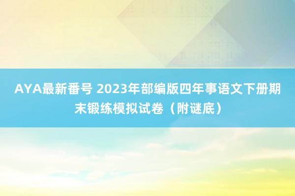 AYA最新番号 2023年部编版四年事语文下册期末锻练模拟试卷（附谜底）