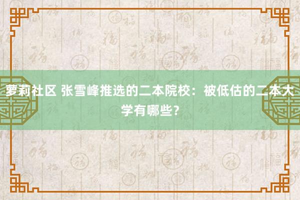 萝莉社区 张雪峰推选的二本院校：被低估的二本大学有哪些？