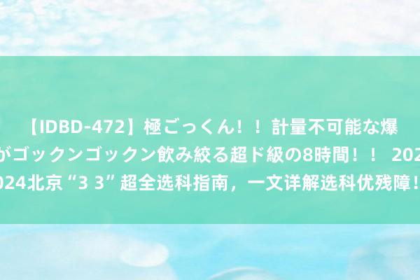 【IDBD-472】極ごっくん！！計量不可能な爆量ザーメンをS級女優がゴックンゴックン飲み絞る超ド級の8時間！！ 2024北京“3 3”超全选科指南，一文详解选科优残障！高一家长务必储藏！