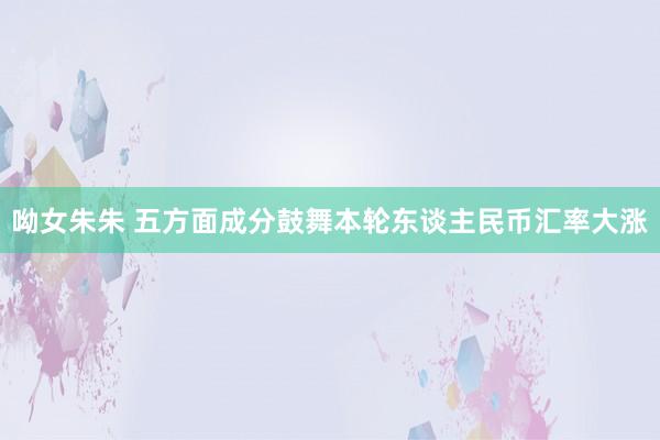 呦女朱朱 五方面成分鼓舞本轮东谈主民币汇率大涨