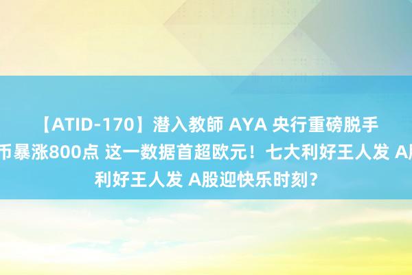 【ATID-170】潜入教師 AYA 央行重磅脱手！东说念主民币暴涨800点 这一数据首超欧元！七大利好王人发 A股迎快乐时刻？