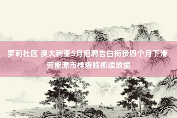 萝莉社区 澳大利亚5月招聘告白衔接四个月下滑 劳能源市样貌临抓续放缓