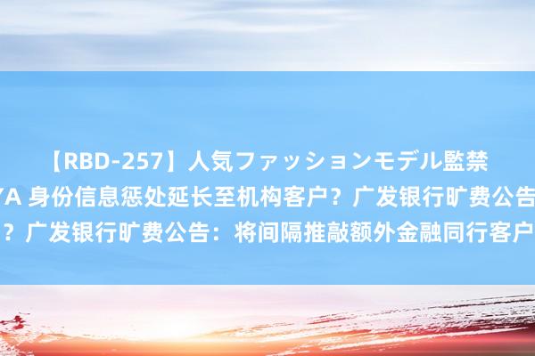 【RBD-257】人気ファッションモデル監禁 性虐コレクション3 AYA 身份信息惩处延长至机构客户？广发银行旷费公告：将间隔推敲额外金融同行客户金融就业