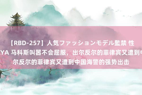 【RBD-257】人気ファッションモデル監禁 性虐コレクション3 AYA 马科斯叫嚣不会屈服，出尔反尔的菲律宾又遭到中国海警的强势出击