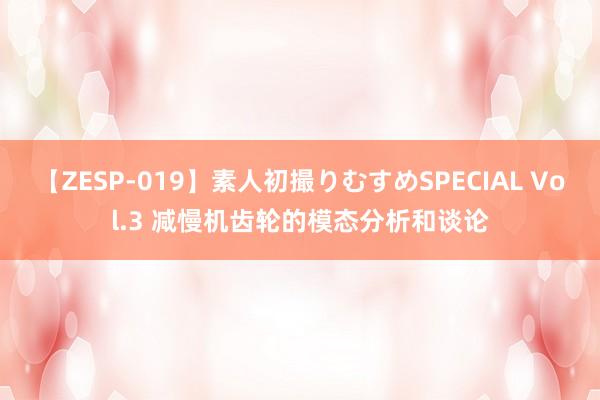 【ZESP-019】素人初撮りむすめSPECIAL Vol.3 减慢机齿轮的模态分析和谈论