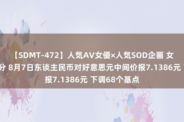 【SDMT-472】人気AV女優×人気SOD企画 女優祭7時間40分 8月7日东谈主民币对好意思元中间价报7.1386元 下调68个基点