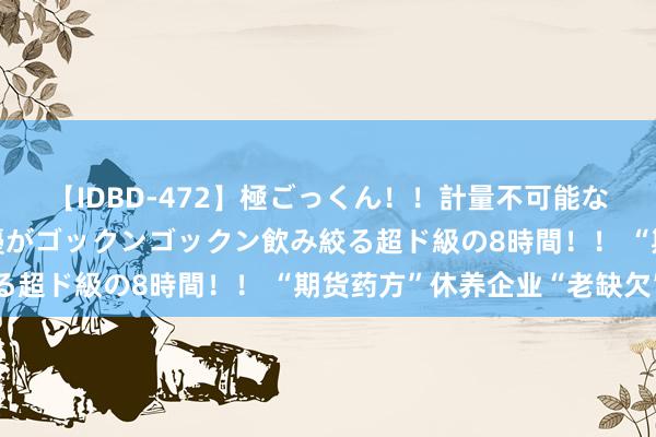 【IDBD-472】極ごっくん！！計量不可能な爆量ザーメンをS級女優がゴックンゴックン飲み絞る超ド級の8時間！！ “期货药方”休养企业“老缺欠”