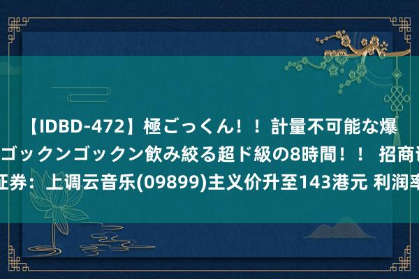 【IDBD-472】極ごっくん！！計量不可能な爆量ザーメンをS級女優がゴックンゴックン飲み絞る超ド級の8時間！！ 招商证券：上调云音乐(09899)主义价升至143港元 利润率膨大鞭策估值执续回升