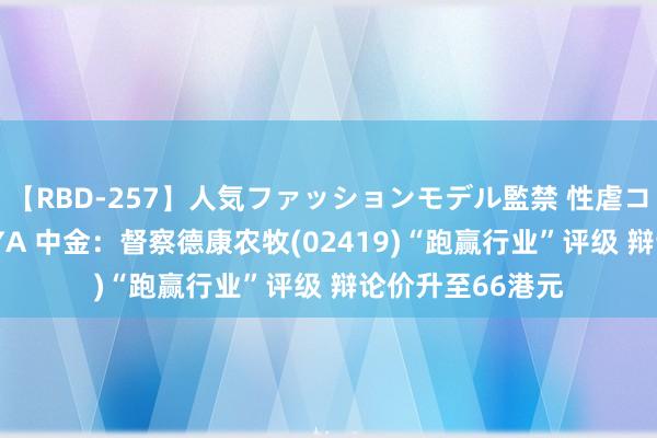 【RBD-257】人気ファッションモデル監禁 性虐コレクション3 AYA 中金：督察德康农牧(02419)“跑赢行业”评级 辩论价升至66港元