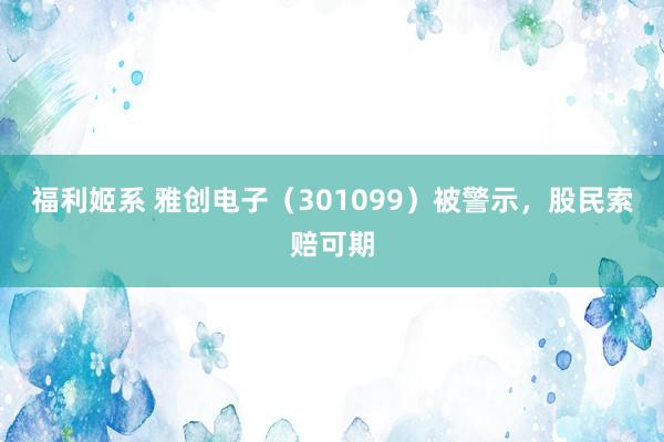 福利姬系 雅创电子（301099）被警示，股民索赔可期