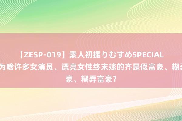 【ZESP-019】素人初撮りむすめSPECIAL Vol.3 为啥许多女演员、漂亮女性终末嫁的齐是假富豪、糊弄富豪？