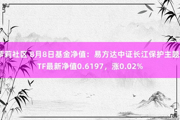 萝莉社区 8月8日基金净值：易方达中证长江保护主题ETF最新净值0.6197，涨0.02%