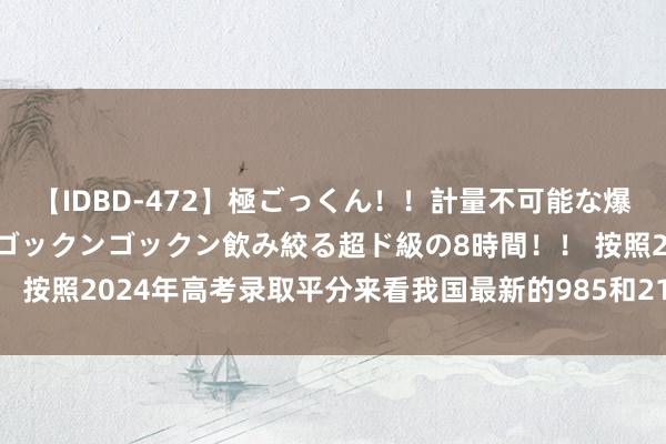 【IDBD-472】極ごっくん！！計量不可能な爆量ザーメンをS級女優がゴックンゴックン飲み絞る超ド級の8時間！！ 按照2024年高考录取平分来看我国最新的985和211高校层次永别!