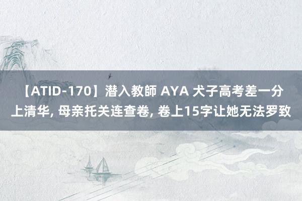 【ATID-170】潜入教師 AYA 犬子高考差一分上清华， 母亲托关连查卷， 卷上15字让她无法罗致