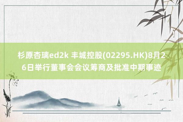 杉原杏璃ed2k 丰城控股(02295.HK)8月26日举行董事会会议筹商及批准中期事迹