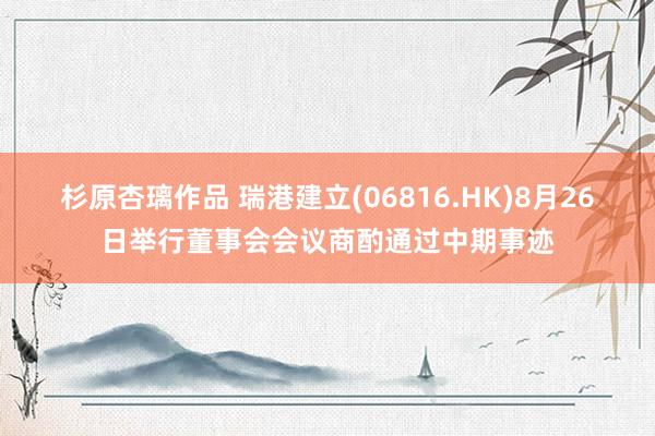 杉原杏璃作品 瑞港建立(06816.HK)8月26日举行董事会会议商酌通过中期事迹