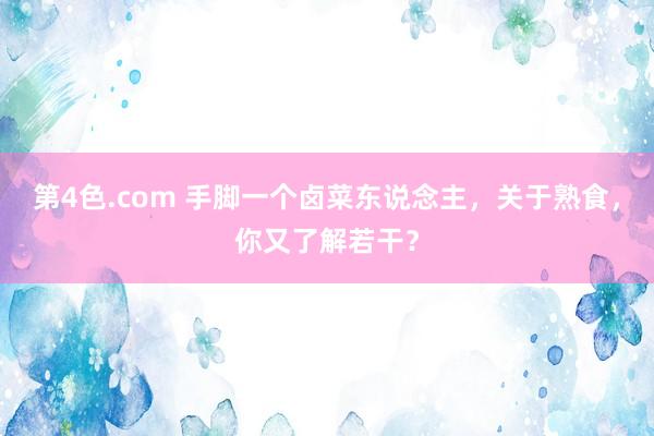 第4色.com 手脚一个卤菜东说念主，关于熟食，你又了解若干？