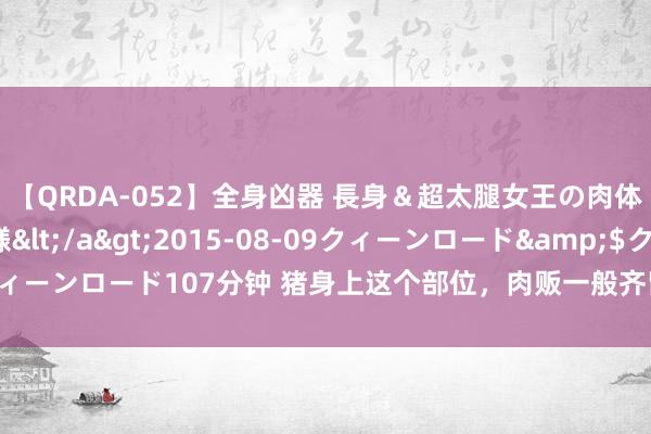 【QRDA-052】全身凶器 長身＆超太腿女王の肉体調教 百合華女王様</a>2015-08-09クィーンロード&$クィーンロード107分钟 猪身上这个部位，肉贩一般齐留着我方吃，思买必须提前预定