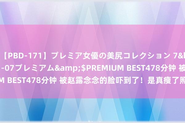 【PBD-171】プレミア女優の美尻コレクション 7</a>2012-11-07プレミアム&$PREMIUM BEST478分钟 被赵露念念的脸吓到了！是真瘦了照旧真整了？