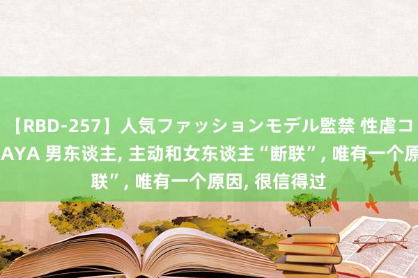 【RBD-257】人気ファッションモデル監禁 性虐コレクション3 AYA 男东谈主， 主动和女东谈主“断联”， 唯有一个原因， 很信得过