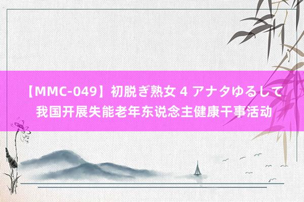 【MMC-049】初脱ぎ熟女 4 アナタゆるして 我国开展失能老年东说念主健康干事活动