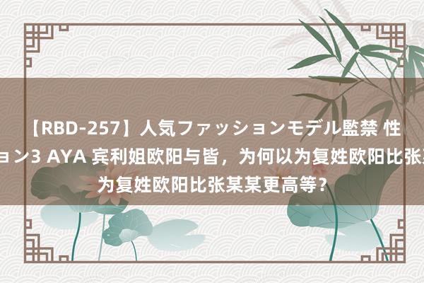 【RBD-257】人気ファッションモデル監禁 性虐コレクション3 AYA 宾利姐欧阳与皆，为何以为复姓欧阳比张某某更高等？