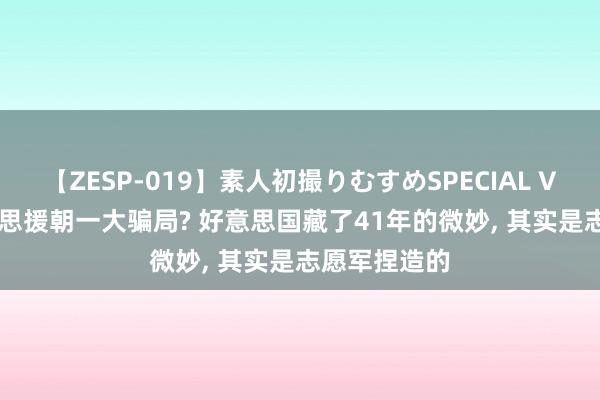 【ZESP-019】素人初撮りむすめSPECIAL Vol.3 抗好意思援朝一大骗局? 好意思国藏了41年的微妙， 其实是志愿军捏造的