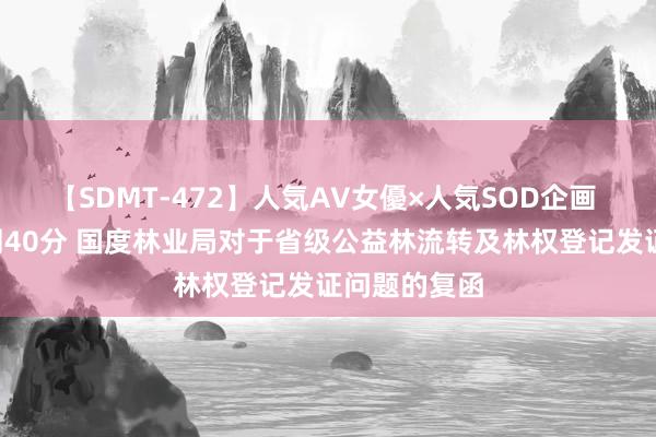 【SDMT-472】人気AV女優×人気SOD企画 女優祭7時間40分 国度林业局对于省级公益林流转及林权登记发证问题的复函