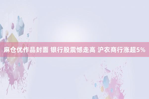 麻仓优作品封面 银行股震憾走高 沪农商行涨超5%