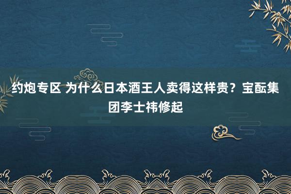 约炮专区 为什么日本酒王人卖得这样贵？宝酝集团李士祎修起