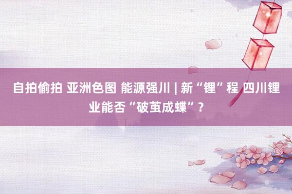 自拍偷拍 亚洲色图 能源强川 | 新“锂”程 四川锂业能否“破茧成蝶”？