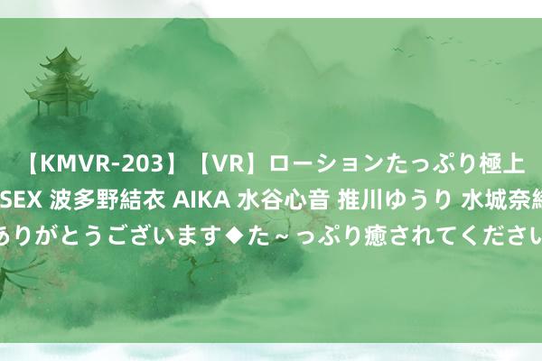 【KMVR-203】【VR】ローションたっぷり極上5人ソープ嬢と中出しSEX 波多野結衣 AIKA 水谷心音 推川ゆうり 水城奈緒 ～本日は御指名頂きありがとうございます◆た～っぷり癒されてくださいね◆～ 8月20日基金净值：易基改进将来LOF最新净值0.7281，跌1.07%