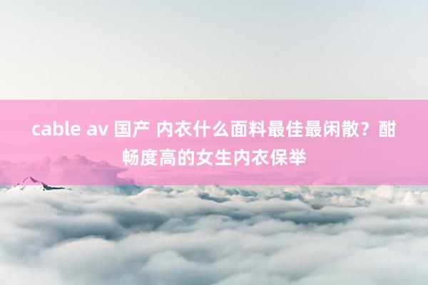 cable av 国产 内衣什么面料最佳最闲散？酣畅度高的女生内衣保举