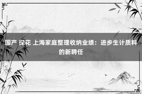 国产 探花 上海家庭整理收纳业绩：进步生计质料的新聘任