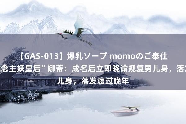 【GAS-013】爆乳ソープ momoのご奉仕 泰国“东说念主妖皇后”娜蒂：成名后立即晓谕规复男儿身，落发渡过晚年