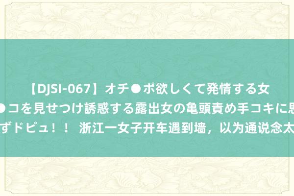 【DJSI-067】オチ●ポ欲しくて発情する女たち ところ構わずオマ●コを見せつけ誘惑する露出女の亀頭責め手コキに思わずドピュ！！ 浙江一女子开车遇到墙，以为通说念太窄区别理，条件物业改善情况