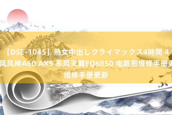 【DSE-1045】熟女中出しクライマックス4時間 4 东风风神A60 AX5 东风天翼EQ6850 电路图维修手册更新