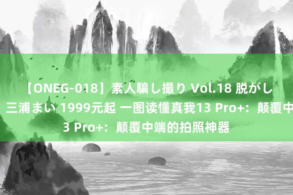 【ONEG-018】素人騙し撮り Vol.18 脱がし屋 美人限定。 三浦まい 1999元起 一图读懂真我13 Pro+：颠覆中端的拍照神器