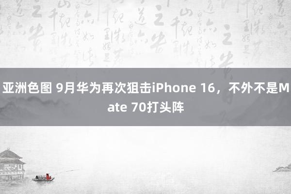 亚洲色图 9月华为再次狙击iPhone 16，不外不是Mate 70打头阵